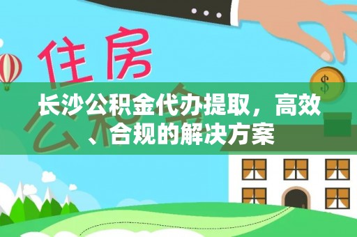 南庄长沙公积金代办提取，高效、合规的解决方案