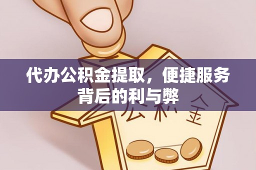 淮北代办公积金提取，便捷服务背后的利与弊