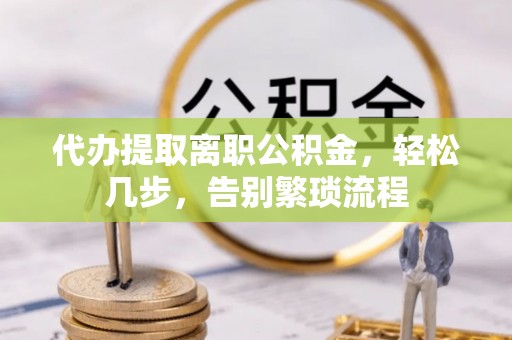 岳阳代办提取离职公积金，轻松几步，告别繁琐流程