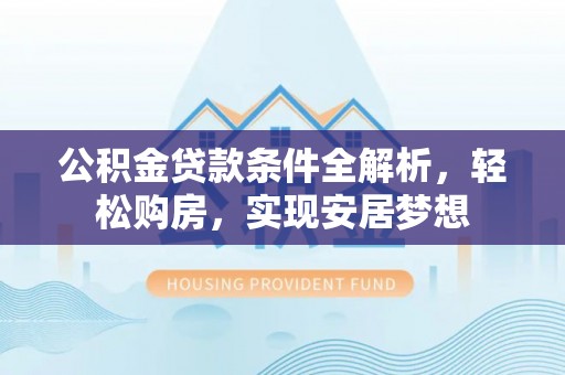 西峰公积金贷款条件全解析，轻松购房，实现安居梦想
