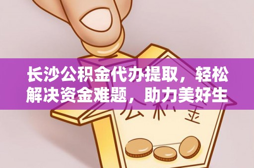 新荣长沙公积金代办提取，轻松解决资金难题，助力美好生活