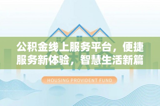 垫江公积金线上服务平台，便捷服务新体验，智慧生活新篇章