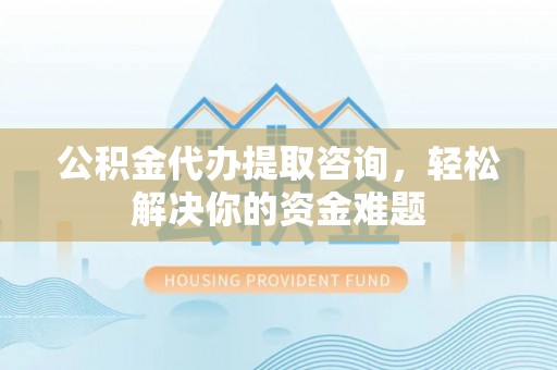 鱼峰公积金代办提取咨询，轻松解决你的资金难题