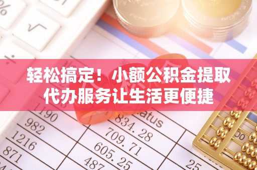 双清轻松搞定！小额公积金提取代办服务让生活更便捷