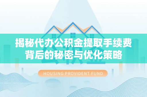 嘉鱼揭秘代办公积金提取手续费背后的秘密与优化策略