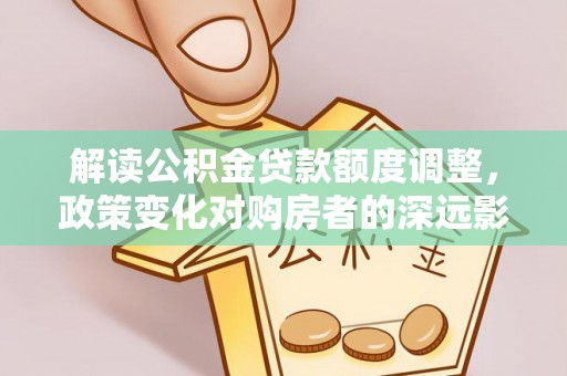 玉泉解读公积金贷款额度调整，政策变化对购房者的深远影响