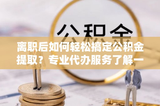 屏东离职后如何轻松搞定公积金提取？专业代办服务了解一下