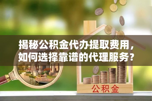 莒县揭秘公积金代办提取费用，如何选择靠谱的代理服务？