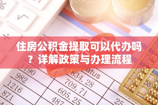 平定住房公积金提取可以代办吗？详解政策与办理流程
