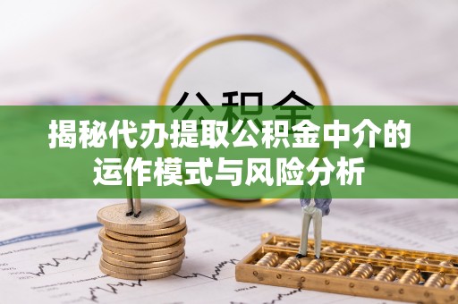 清浦揭秘代办提取公积金中介的运作模式与风险分析