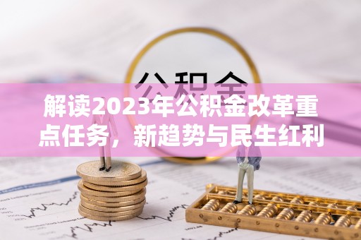 汉源解读2023年公积金改革重点任务，新趋势与民生红利