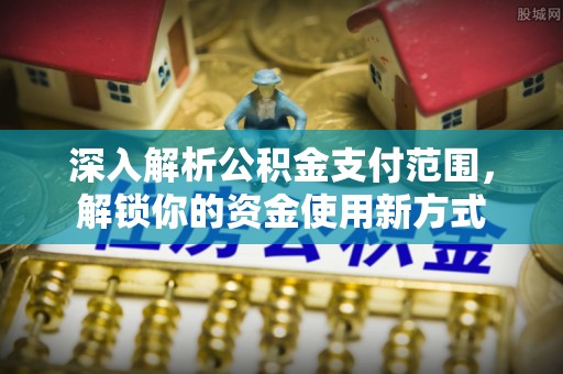 崁顶深入解析公积金支付范围，解锁你的资金使用新方式