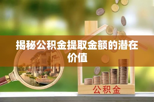 新巴尔虎左旗揭秘公积金提取金额的潜在价值