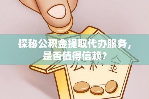 绩溪探秘公积金提取代办服务，是否值得信赖？