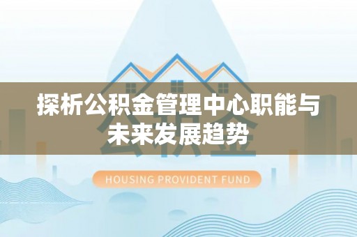 中寮探析公积金管理中心职能与未来发展趋势