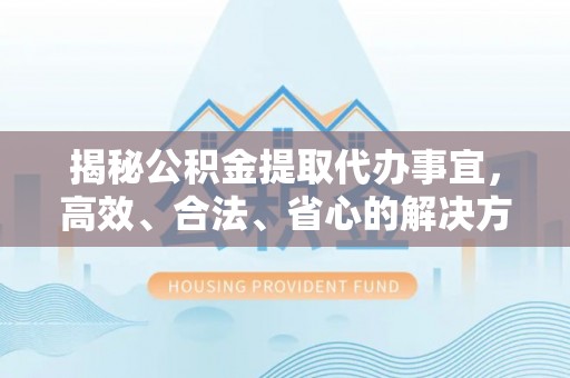 迭部揭秘公积金提取代办事宜，高效、合法、省心的解决方案