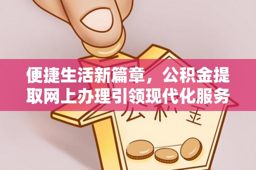上街便捷生活新篇章，公积金提取网上办理引领现代化服务