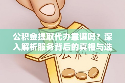 宁晋公积金提取代办靠谱吗？深入解析服务背后的真相与选择指南