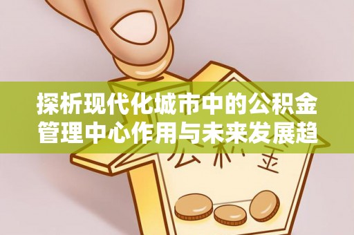 夹江探析现代化城市中的公积金管理中心作用与未来发展趋势