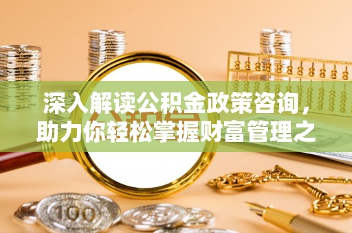 迭部深入解读公积金政策咨询，助力你轻松掌握财富管理之道