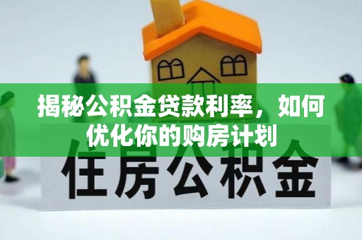 河源揭秘公积金贷款利率，如何优化你的购房计划