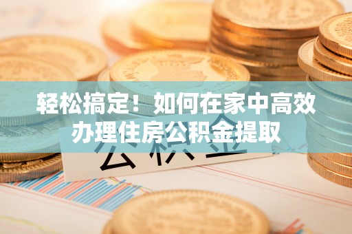 湖内轻松搞定！如何在家中高效办理住房公积金提取