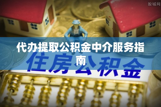 德江代办提取公积金中介服务指南