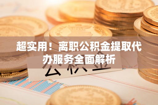 安福超实用！离职公积金提取代办服务全面解析