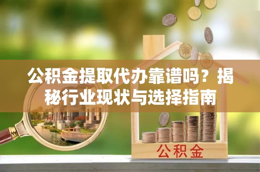来安公积金提取代办靠谱吗？揭秘行业现状与选择指南