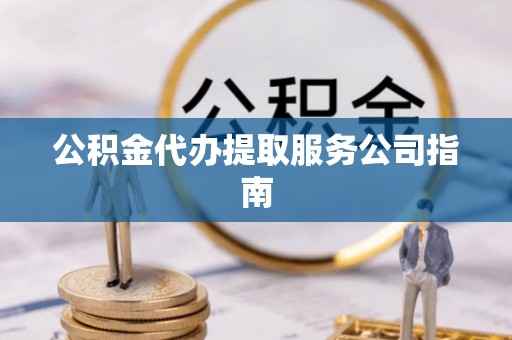 龙港公积金代办提取服务公司指南