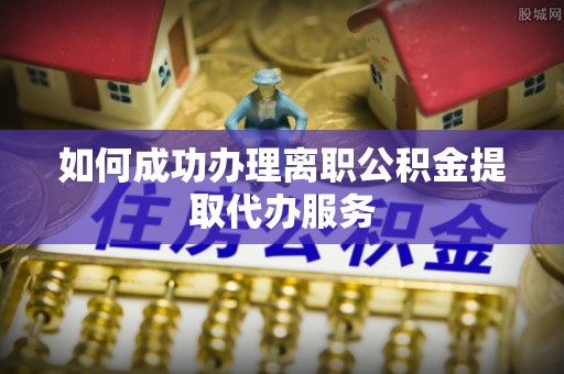 诸城如何成功办理离职公积金提取代办服务