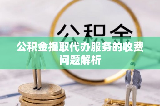 大关公积金提取代办服务的收费问题解析