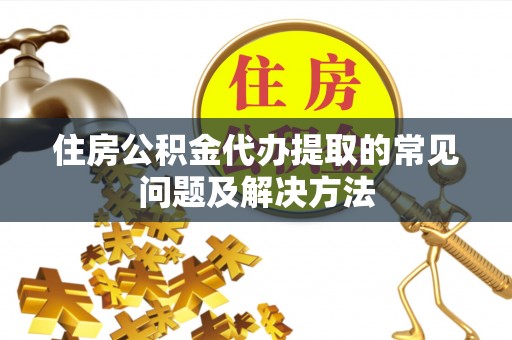 诚信住房公积金代办提取的常见问题及解决方法